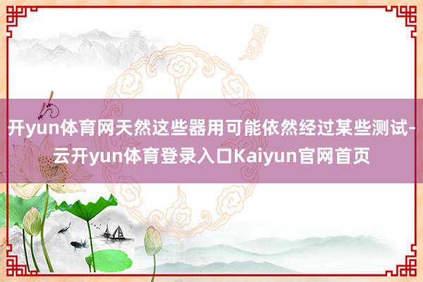 开yun体育网天然这些器用可能依然经过某些测试-云开yun体育登录入口Kaiyun官网首页