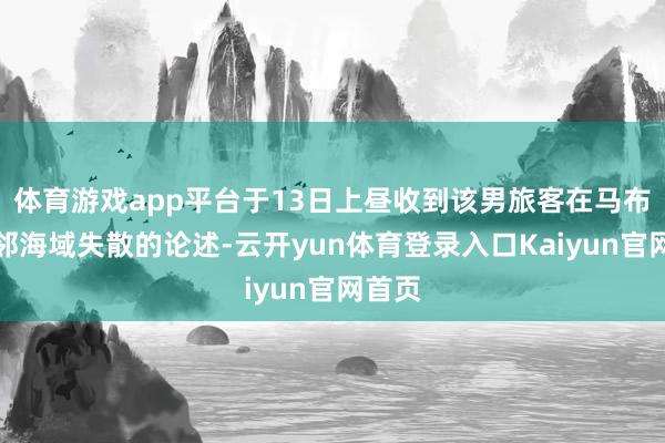 体育游戏app平台于13日上昼收到该男旅客在马布岛隔邻海域失散的论述-云开yun体育登录入口Kaiyun官网首页
