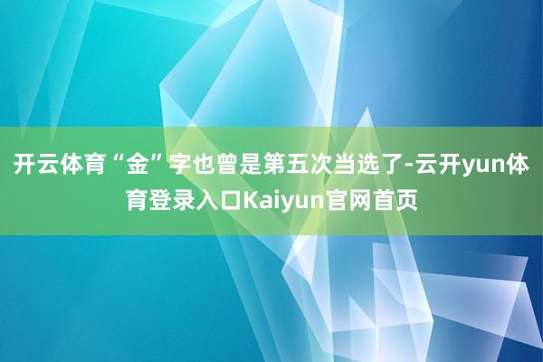开云体育“金”字也曾是第五次当选了-云开yun体育登录入口Kaiyun官网首页