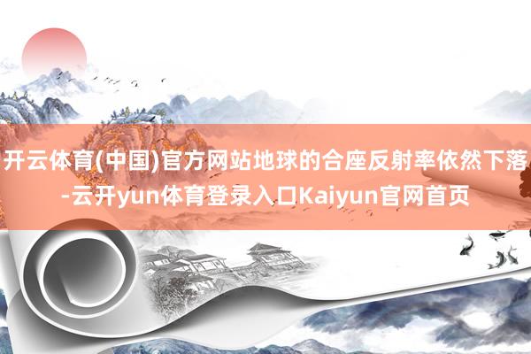 开云体育(中国)官方网站地球的合座反射率依然下落-云开yun体育登录入口Kaiyun官网首页