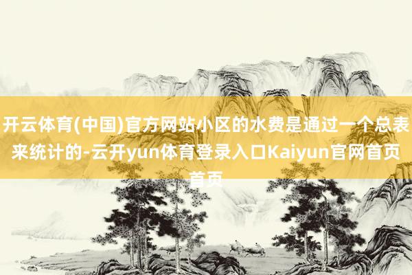 开云体育(中国)官方网站小区的水费是通过一个总表来统计的-云开yun体育登录入口Kaiyun官网首页