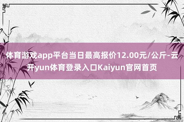 体育游戏app平台当日最高报价12.00元/公斤-云开yun体育登录入口Kaiyun官网首页