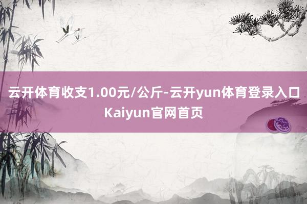 云开体育收支1.00元/公斤-云开yun体育登录入口Kaiyun官网首页