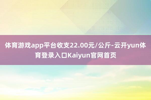 体育游戏app平台收支22.00元/公斤-云开yun体育登录入口Kaiyun官网首页