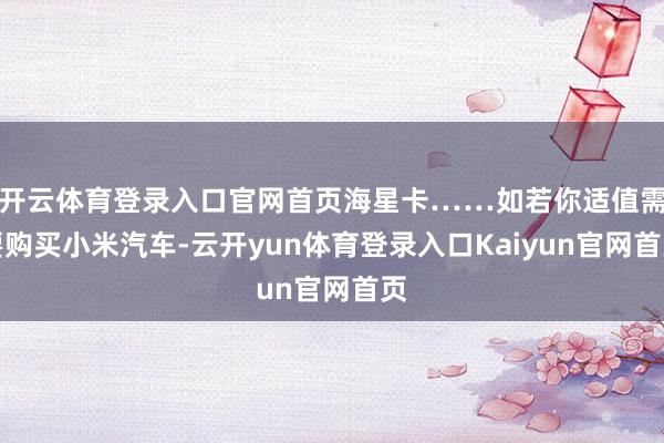 开云体育登录入口官网首页海星卡……如若你适值需要购买小米汽车-云开yun体育登录入口Kaiyun官网首页