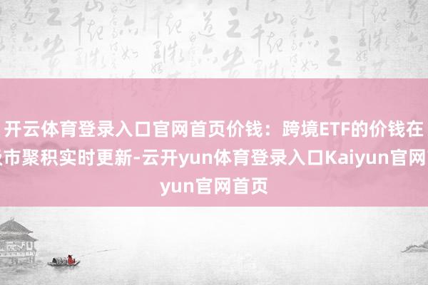 开云体育登录入口官网首页价钱：跨境ETF的价钱在二级市聚积实时更新-云开yun体育登录入口Kaiyun官网首页