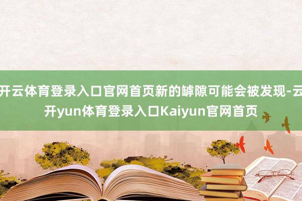 开云体育登录入口官网首页新的罅隙可能会被发现-云开yun体育登录入口Kaiyun官网首页