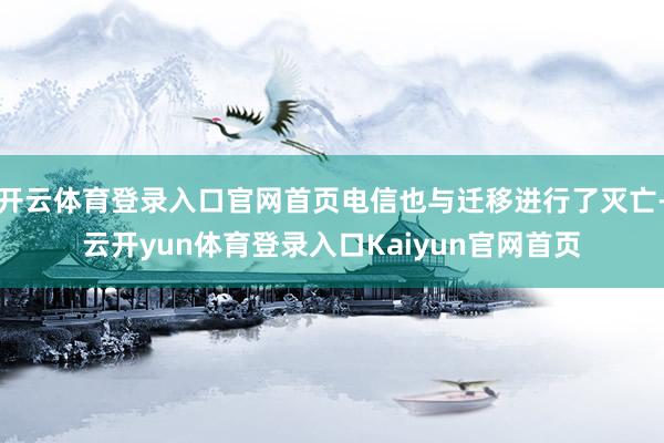 开云体育登录入口官网首页电信也与迁移进行了灭亡-云开yun体育登录入口Kaiyun官网首页