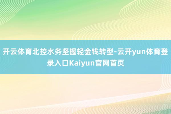开云体育北控水务坚握轻金钱转型-云开yun体育登录入口Kaiyun官网首页