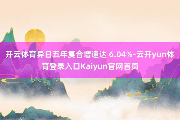 开云体育异日五年复合增速达 6.04%-云开yun体育登录入口Kaiyun官网首页