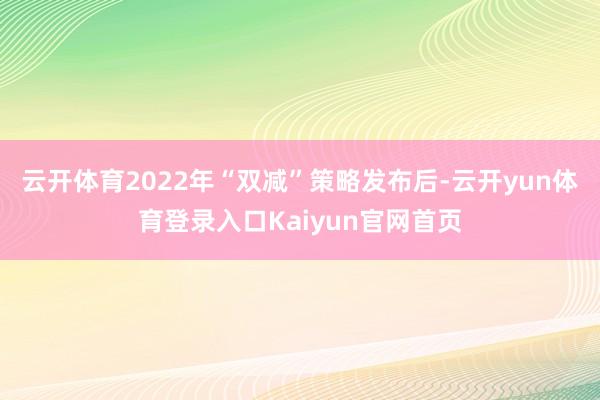 云开体育2022年“双减”策略发布后-云开yun体育登录入口Kaiyun官网首页
