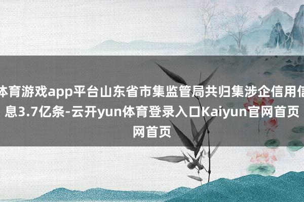 体育游戏app平台山东省市集监管局共归集涉企信用信息3.7亿条-云开yun体育登录入口Kaiyun官网首页