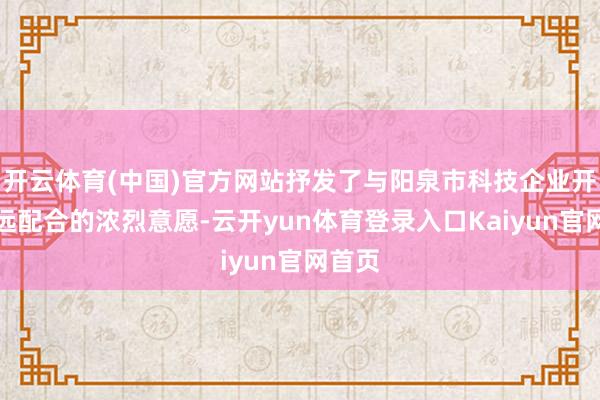 开云体育(中国)官方网站抒发了与阳泉市科技企业开展深远配合的浓烈意愿-云开yun体育登录入口Kaiyun官网首页