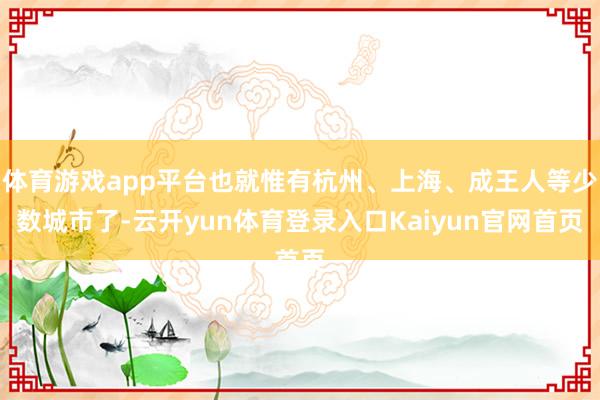 体育游戏app平台也就惟有杭州、上海、成王人等少数城市了-云开yun体育登录入口Kaiyun官网首页