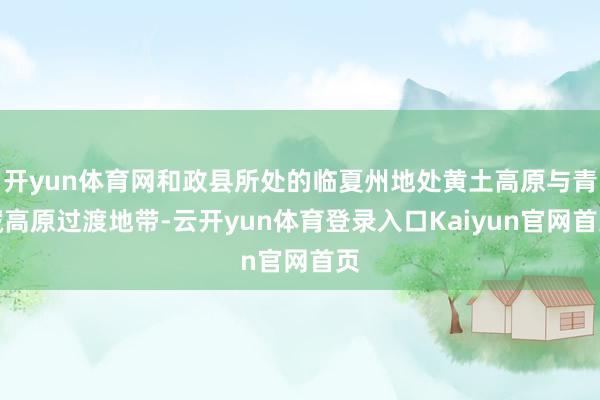 开yun体育网和政县所处的临夏州地处黄土高原与青藏高原过渡地带-云开yun体育登录入口Kaiyun官网首页