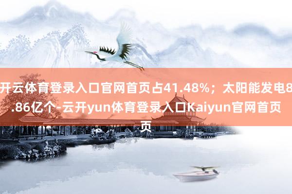 开云体育登录入口官网首页占41.48%；太阳能发电8.86亿个-云开yun体育登录入口Kaiyun官网首页