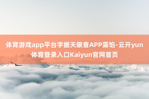 体育游戏app平台字据天眼查APP露馅-云开yun体育登录入口Kaiyun官网首页