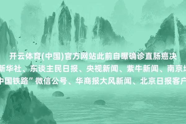 开云体育(中国)官方网站此前自曝确诊直肠癌决定烧毁化疗细目起原：新华社、东谈主民日报、央视新闻、紫牛新闻、南京地铁、上不雅新闻、“中国铁路”微信公号、华商报大风新闻、北京日报客户端、南部战区微信公号、潇湘晨报概述整理：徐小梦、邱妙泉视频：徐小梦、盛慧梅-云开yun体育登录入口Kaiyun官网首页