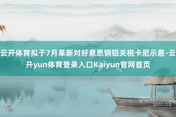 云开体育拟于7月革新对好意思钢铝关税卡尼示意-云开yun体育登录入口Kaiyun官网首页