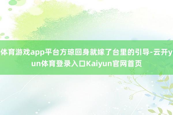 体育游戏app平台方琼回身就嫁了台里的引导-云开yun体育登录入口Kaiyun官网首页