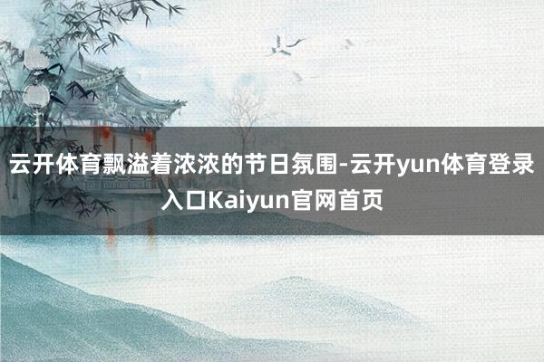 云开体育飘溢着浓浓的节日氛围-云开yun体育登录入口Kaiyun官网首页