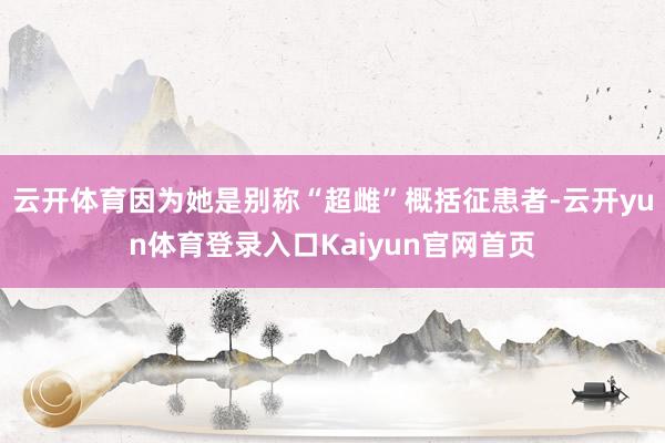 云开体育因为她是别称“超雌”概括征患者-云开yun体育登录入口Kaiyun官网首页