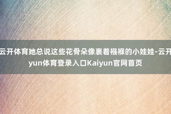 云开体育她总说这些花骨朵像裹着襁褓的小娃娃-云开yun体育登录入口Kaiyun官网首页