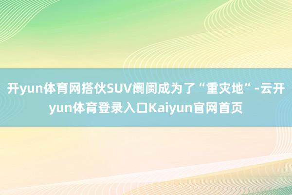 开yun体育网搭伙SUV阛阓成为了“重灾地”-云开yun体育登录入口Kaiyun官网首页