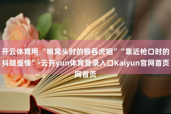 开云体育用 “啃窝头时的狼吞虎咽”“靠近枪口时的抖腿蹙悚”-云开yun体育登录入口Kaiyun官网首页