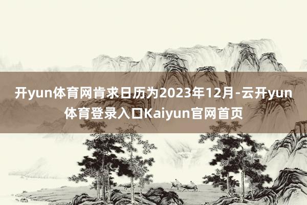 开yun体育网肯求日历为2023年12月-云开yun体育登录入口Kaiyun官网首页