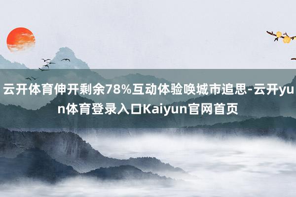 云开体育伸开剩余78%互动体验唤城市追思-云开yun体育登录入口Kaiyun官网首页