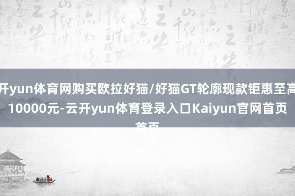 开yun体育网购买欧拉好猫/好猫GT轮廓现款钜惠至高10000元-云开yun体育登录入口Kaiyun官网首页
