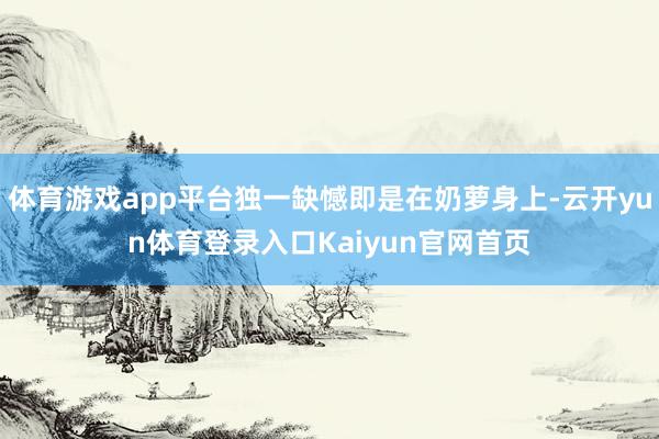 体育游戏app平台独一缺憾即是在奶萝身上-云开yun体育登录入口Kaiyun官网首页