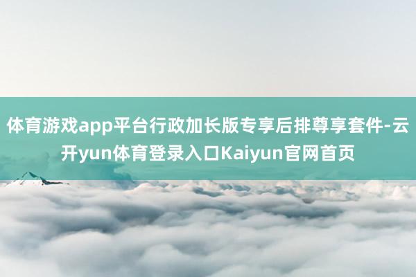 体育游戏app平台行政加长版专享后排尊享套件-云开yun体育登录入口Kaiyun官网首页