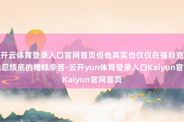 开云体育登录入口官网首页但他其实也仅仅在强自克制和隐忍烦底的糟糕辛苦-云开yun体育登录入口Kaiyun官网首页