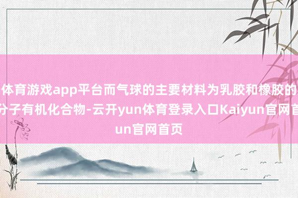 体育游戏app平台而气球的主要材料为乳胶和橡胶的高分子有机化合物-云开yun体育登录入口Kaiyun官网首页