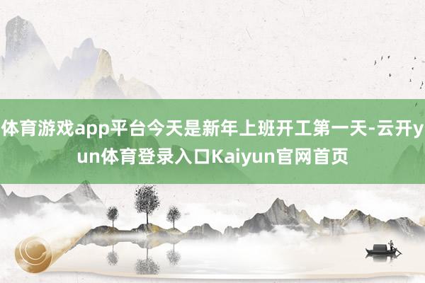 体育游戏app平台今天是新年上班开工第一天-云开yun体育登录入口Kaiyun官网首页