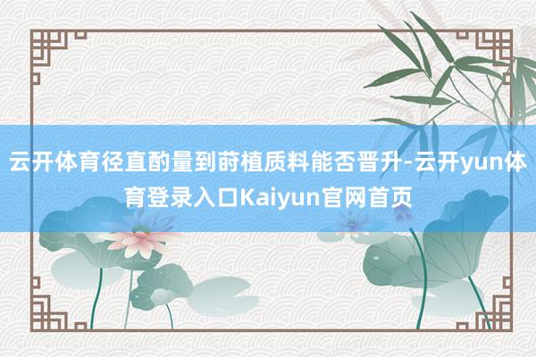 云开体育径直酌量到莳植质料能否晋升-云开yun体育登录入口Kaiyun官网首页