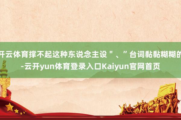 开云体育撑不起这种东说念主设＂、”台词黏黏糊糊的-云开yun体育登录入口Kaiyun官网首页