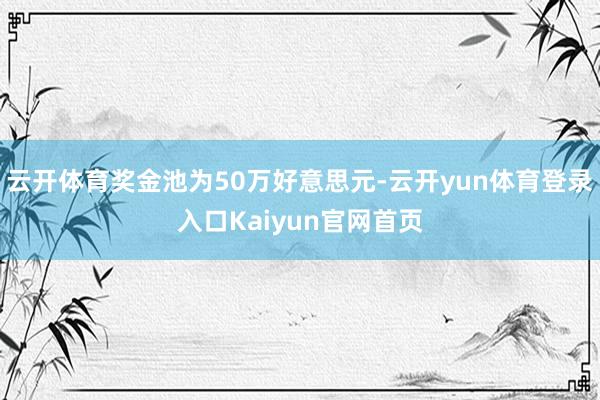 云开体育奖金池为50万好意思元-云开yun体育登录入口Kaiyun官网首页