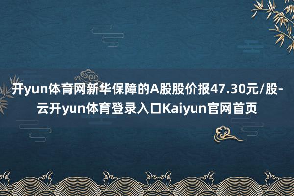 开yun体育网新华保障的A股股价报47.30元/股-云开yun体育登录入口Kaiyun官网首页