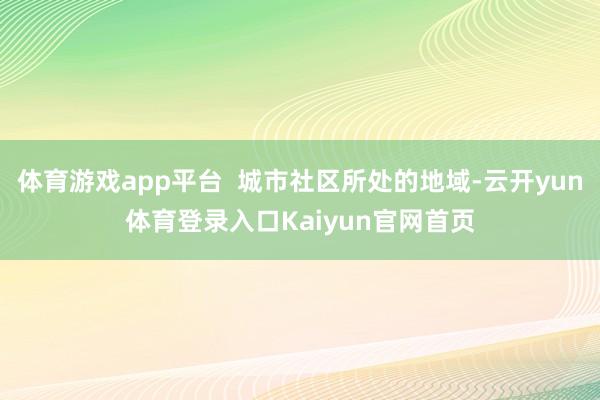 体育游戏app平台  城市社区所处的地域-云开yun体育登录入口Kaiyun官网首页