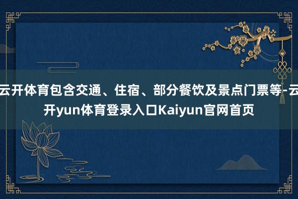 云开体育包含交通、住宿、部分餐饮及景点门票等-云开yun体育登录入口Kaiyun官网首页