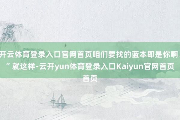 开云体育登录入口官网首页咱们要找的蓝本即是你啊！”就这样-云开yun体育登录入口Kaiyun官网首页