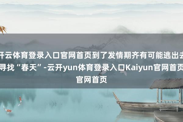 开云体育登录入口官网首页到了发情期齐有可能逃出去寻找“春天”-云开yun体育登录入口Kaiyun官网首页