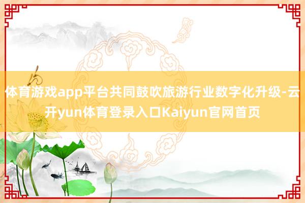 体育游戏app平台共同鼓吹旅游行业数字化升级-云开yun体育登录入口Kaiyun官网首页