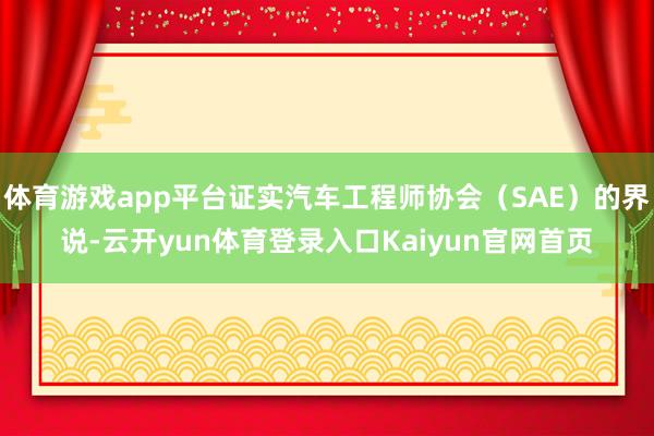 体育游戏app平台证实汽车工程师协会（SAE）的界说-云开yun体育登录入口Kaiyun官网首页