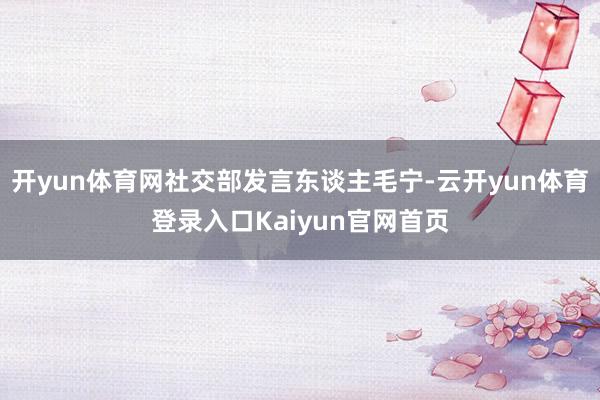 开yun体育网社交部发言东谈主毛宁-云开yun体育登录入口Kaiyun官网首页