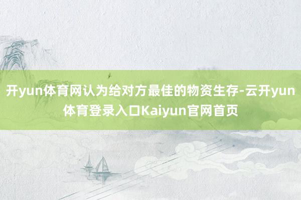 开yun体育网认为给对方最佳的物资生存-云开yun体育登录入口Kaiyun官网首页