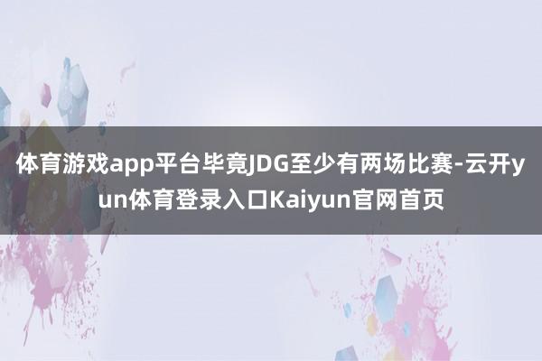 体育游戏app平台毕竟JDG至少有两场比赛-云开yun体育登录入口Kaiyun官网首页